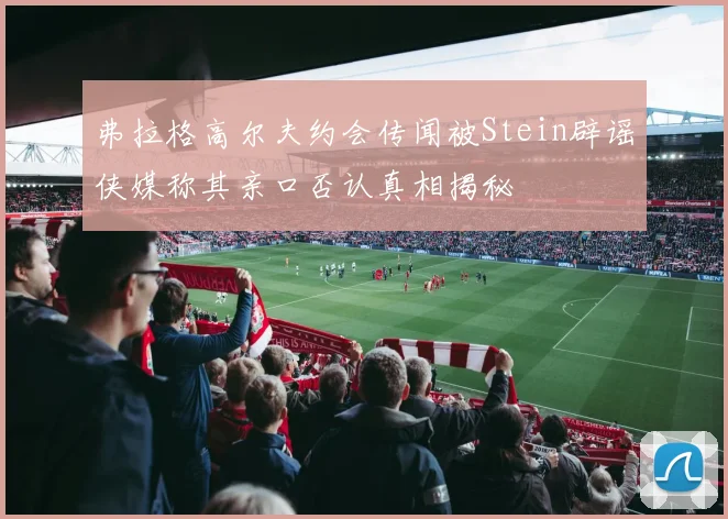 弗拉格高尔夫约会传闻被Stein辟谣侠媒称其亲口否认真相揭秘